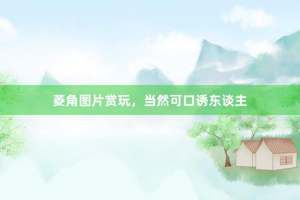 菱角图片赏玩，当然可口诱东谈主