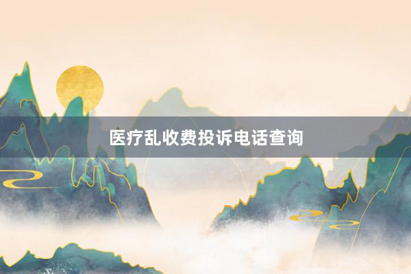 医疗乱收费投诉电话查询