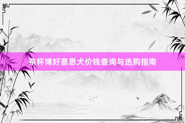 茶杯博好意思犬价钱查询与选购指南