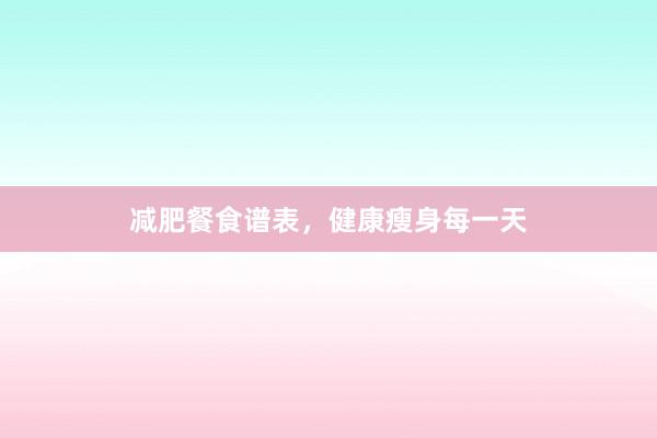 减肥餐食谱表,健康瘦身每一天