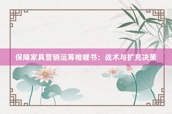 保障家具营销运筹帷幄书：战术与扩充决策