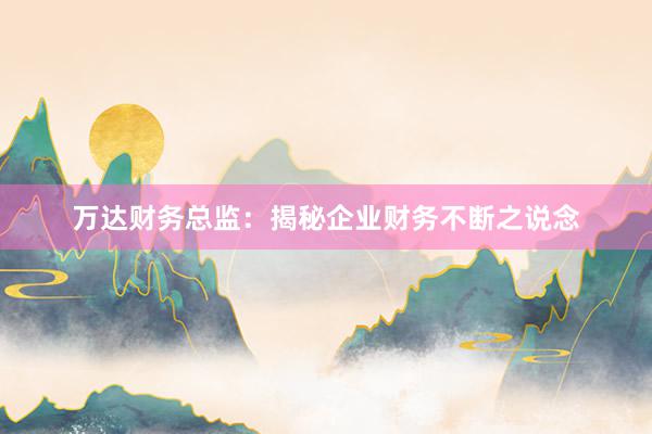 万达财务总监：揭秘企业财务不断之说念